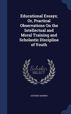 Educational Essays; Or, Practical Observations On the Intellectual and Moral Training and Scholastic Discipline of Youth by Skinner, Stephen