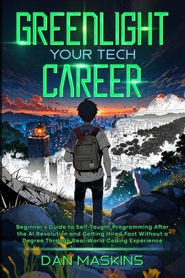 Greenlight Your Tech Career: Beginner's Guide to Self-Taught Programming After the AI Revolution and Getting Hired Fast Without a Degree Through Real- by Maskins, Dan