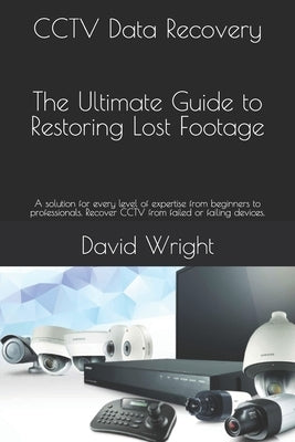 CCTV Data Recovery - The Ultimate Guide to Restoring Lost Footage: A solution for every level of expertise from beginners to professionals. Recover CC by Wright, David
