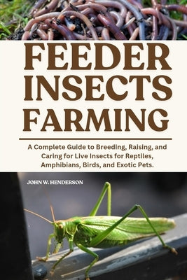 Feeder Insects Farming: A Complete Guide to Breeding, Raising, and Caring for Live Insects for Reptiles, Amphibians, Birds, and Exotic Pets. by W. Henderson, John