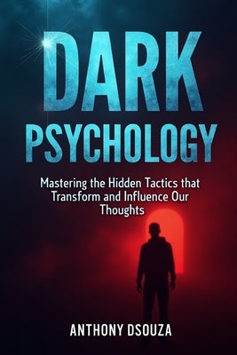 Dark Psychology: Mastering the Hidden Tactics that Transform and Influence Our Thoughts by Dsouza, Anthony