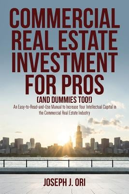 Commercial Real Estate Investment for Pros (and Dummies Too!): An Easy-to-Read-and-Use Manual to Increase Your Intellectual Capital in the Commercial by Ori, Joseph J.