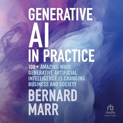 Generative AI in Practice: 100+ Amazing Ways Generative Artificial Intelligence Is Changing Business and Society by Marr, Bernard