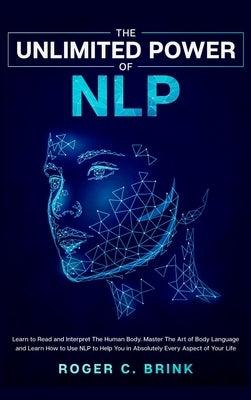 The Unlimited Power of NLP: Learn to Read and Interpret The Human Body. Master The Art of Body Language and Learn How to Use NLP to Help You in Ab by Brink, Roger C.