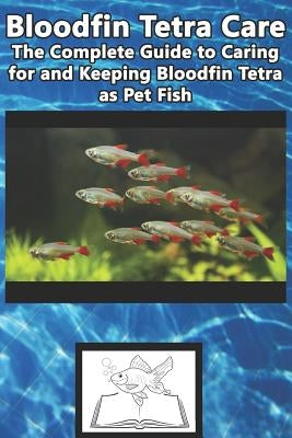 Bloodfin Tetra Care: The Complete Guide to Caring for and Keeping Bloodfin Tetra as Pet Fish by Jones, Tabitha