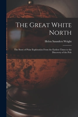 The Great White North: The Story of Polar Exploration From the Earliest Times to the Discovery of the Pole by Wright, Helen Saunders