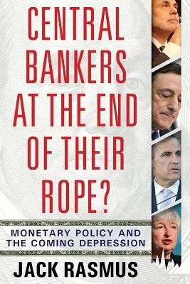Central Bankers at the End of Their Rope?: Monetary Policy and the Coming Depression by Rasmus, Jack