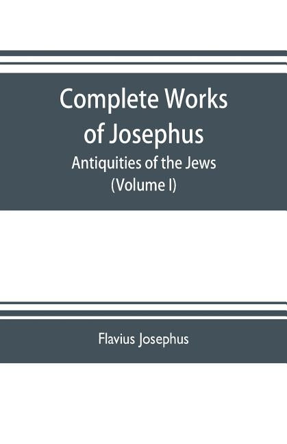 Complete works of Josephus. Antiquities of the Jews; The wars of the Jews against Apion etc. (Volume I) by Josephus, Flavius