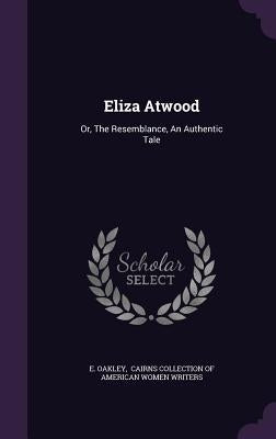 Eliza Atwood: Or, The Resemblance, An Authentic Tale by Oakley, E.