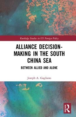 Alliance Decision-Making in the South China Sea: Between Allied and Alone by Gagliano, Joseph A.