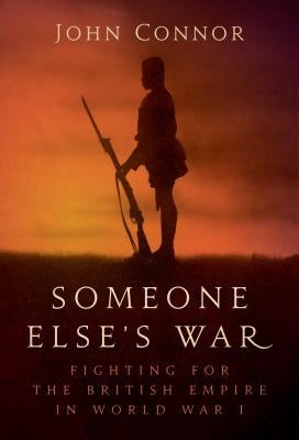 Someone Else's War: Fighting for the British Empire in World War I by Connor, John