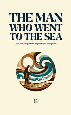 The Man Who Went to the Sea And Other Bilingual Dutch-English Stories for Beginners by Bilingual, Pomme