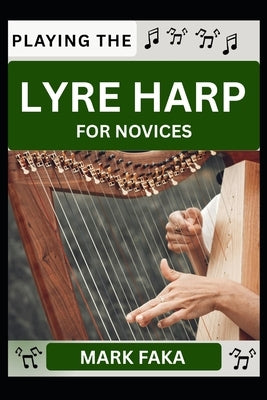 Playing the Lyre Harp for Novices: Techniques, Tuning, Finger Placement, Bowing, Sound Production, and Essential Music Theory for Beginners to Advance by Faka, Mark