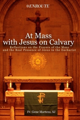At Mass with Jesus on Calvary: Reflections on the Prayers of the Mass and the Real Presence of Jesus in the Eucharist by Martens S. J., L. Gene