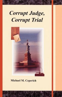 Corrupt Judge, Corrupt Trial by Ceperich, Michael M.