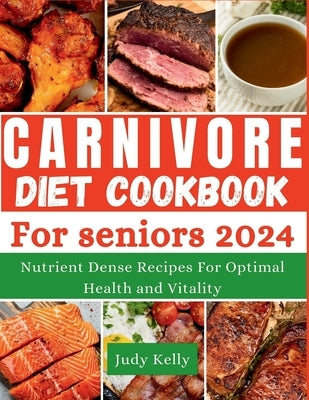 The Carnivore Diet Cookbook for Seniors: Nutrient-Dense Recipes for Optimal Health and Vitality by Kelly, Judy