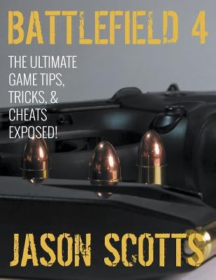 Battlefield 4: The Ultimate Game Tips, Tricks, & Cheats Exposed! by Scotts, Jason