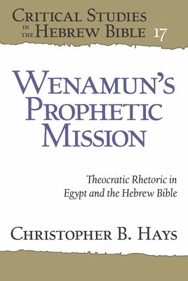 Wenamun's Prophetic Mission: Theocratic Rhetoric in Egypt and the Hebrew Bible by Hays, Christopher B.