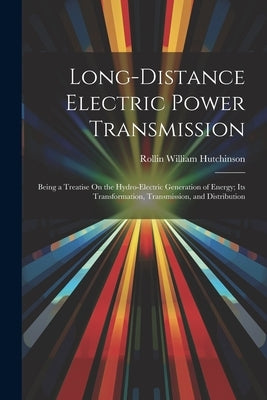 Long-Distance Electric Power Transmission: Being a Treatise On the Hydro-Electric Generation of Energy; Its Transformation, Transmission, and Distribu by Hutchinson, Rollin William