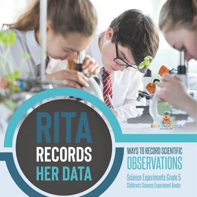 Rita Records Her Data: Ways to Record Scientific Observations Science Experiments Grade 5 Children's Science Experiment Books by Baby Professor