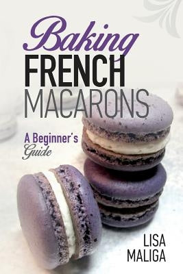 Baking French Macarons: A Beginner's Guide by Maliga, Lisa