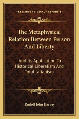 The Metaphysical Relation Between Person And Liberty: And Its Application To Historical Liberalism And Totalitarianism by Harvey, Rudolf John
