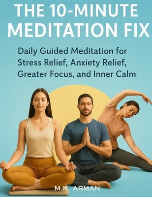 The 10-Minute Meditation Fix: Daily Guided Meditation for Stress Relief, Anxiety Relief, Greater Focus, and Inner Calm by Arman, M. K.
