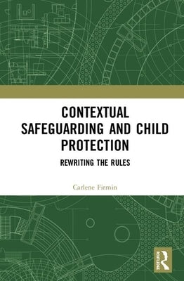 Contextual Safeguarding and Child Protection: Rewriting the Rules by Firmin, Carlene