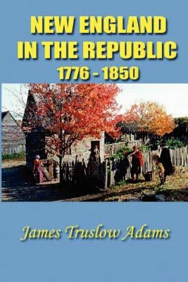 New England in the Republic: 1776-1850 by Adams, James Truslow