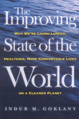 The Improving State of the World: Why We're Living Longer, Healthier, More Comfortable Lives on a Cleaner Planet by Goklany, Indur M.