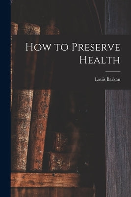 How to Preserve Health by Barkan, Louis