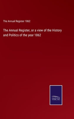 The Annual Register, or a view of the History and Politics of the year 1862 by The Annual Register 1862