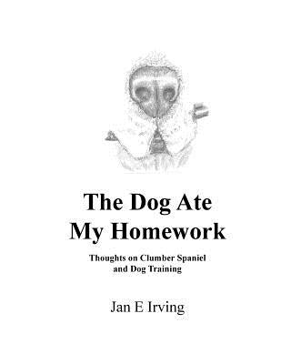 The Dog Ate My Homework: Thoughts on Clumber Spaniel and Dog Training by Irving, Jan
