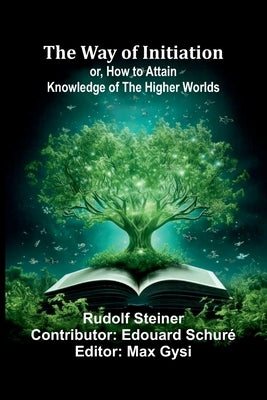 The Way Of Initiation; Or, How To Attain Knowledge Of The Higher Worlds by Steiner, Rudolf