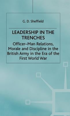 Leadership in the Trenches: Officer-Man Relations, Morale and Discipline in the British Army in the Era of the First World War by Sheffield, G.