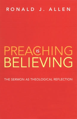 Preaching Is Believing: The Sermon as Theological Reflection by Allen, Ronald J.