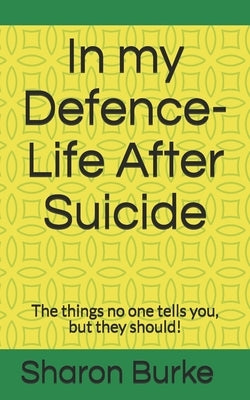 In my Defence-Life After Suicide: The things no one tells you, but they should! by Burke, Sharon