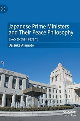 Japanese Prime Ministers and Their Peace Philosophy: 1945 to the Present by Akimoto, Daisuke