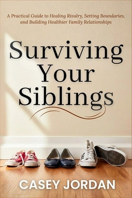 Surviving Your Siblings: A Practical Guide to Healing Rivalry, Setting Boundaries, and Building Healthier Family Relationships by Jordan, Casey
