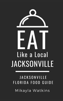 Eat Like a Local-Jacksonville: Jacksonville Florida Food Guide by A. Local, Eat Like