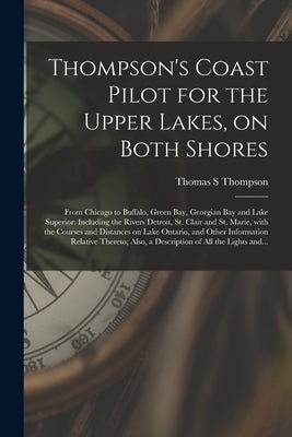 Thompson's Coast Pilot for the Upper Lakes, on Both Shores [microform]: From Chicago to Buffalo, Green Bay, Georgian Bay and Lake Superior: Including by Thompson, Thomas S.