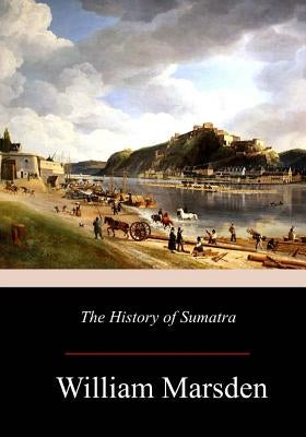 The History of Sumatra by Marsden, William