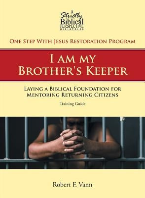 One Step with Jesus Restoration Program; I Am My Brother's Keeper: Laying a Biblical Foundation for Mentoring Returning Citizens: Training Guide by Vann, Robert F.