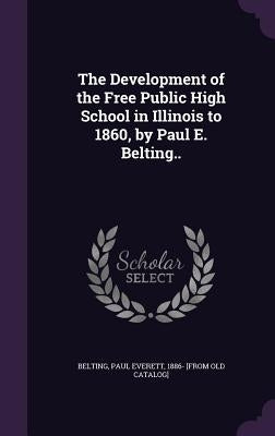 The Development of the Free Public High School in Illinois to 1860, by Paul E. Belting.. by Belting, Paul Everett