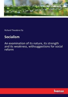 Socialism: An examination of its nature, its strength and its weakness, withsuggestions for social reform by Ely, Richard Theodore
