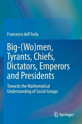 Big-(Wo)Men, Tyrants, Chiefs, Dictators, Emperors and Presidents: Towards the Mathematical Understanding of Social Groups by Dell'isola, Francesco
