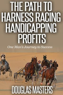 The Path to Harness Racing Handicapping Profits: One Man's Journey to Success by Masters, Douglas