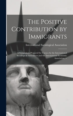 The Positive Contribution by Immigrants: a Symposium Prepared for Unesco by the International Sociological Association and the International Economic by International Sociological Association