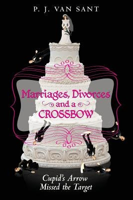 Marriages, Divorces and A Crossbow: Cupid's Arrow Missed the Target by Van Sant, Pj