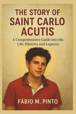 The Story of Saint Carlo Acutis by M. Pinto, Fábio